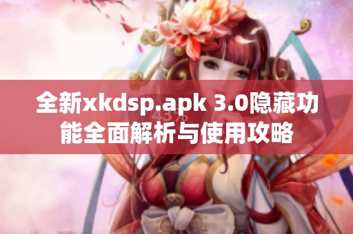 全新xkdsp.apk 3.0隐藏功能全面解析与使用攻略