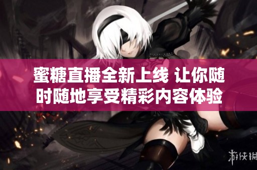 蜜糖直播全新上线 让你随时随地享受精彩内容体验