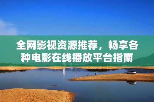 全网影视资源推荐，畅享各种电影在线播放平台指南