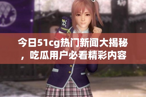 今日51cg热门新闻大揭秘，吃瓜用户必看精彩内容