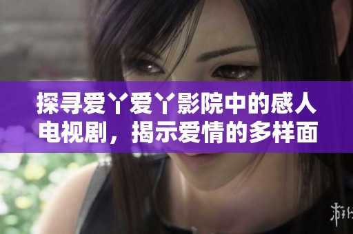 探寻爱丫爱丫影院中的感人电视剧，揭示爱情的多样面貌