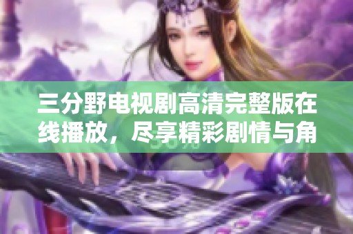 三分野电视剧高清完整版在线播放，尽享精彩剧情与角色魅力