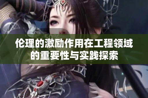伦理的激励作用在工程领域的重要性与实践探索