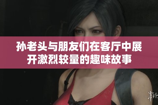 孙老头与朋友们在客厅中展开激烈较量的趣味故事