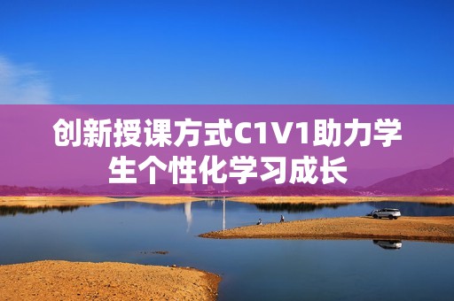 创新授课方式C1V1助力学生个性化学习成长