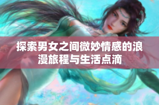 探索男女之间微妙情感的浪漫旅程与生活点滴