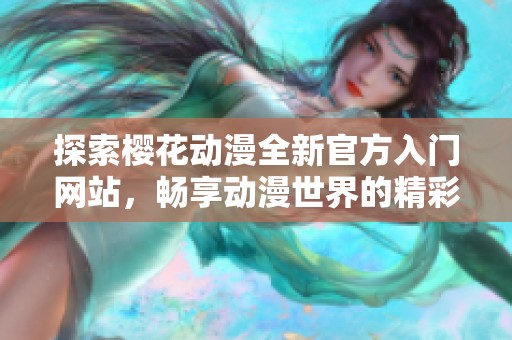 探索樱花动漫全新官方入门网站，畅享动漫世界的精彩吧！