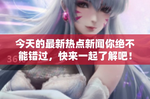 今天的最新热点新闻你绝不能错过，快来一起了解吧！