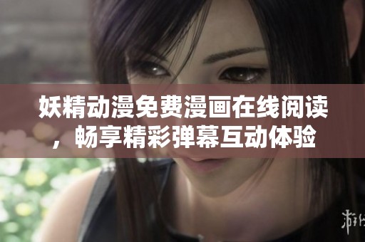 妖精动漫免费漫画在线阅读，畅享精彩弹幕互动体验