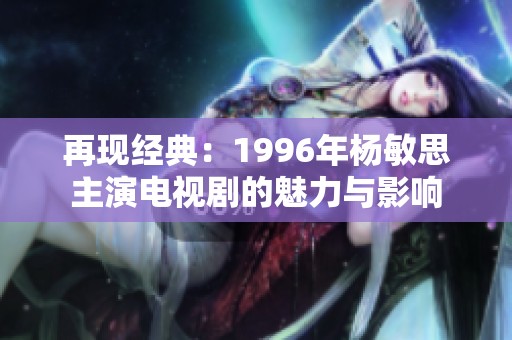 再现经典：1996年杨敏思主演电视剧的魅力与影响