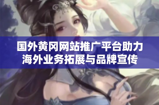 国外黄冈网站推广平台助力海外业务拓展与品牌宣传
