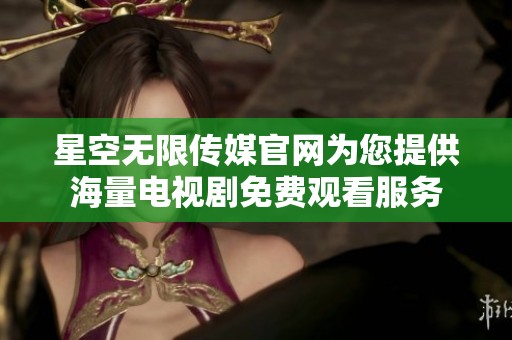 星空无限传媒官网为您提供海量电视剧免费观看服务