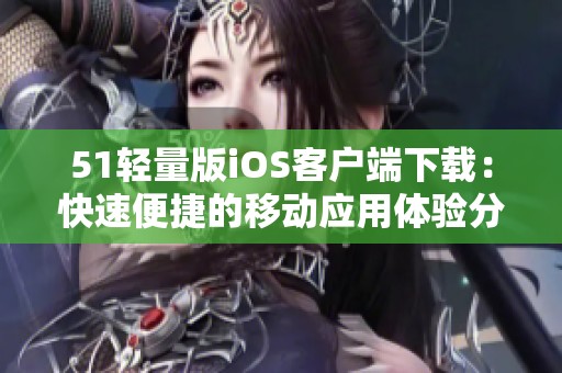 51轻量版iOS客户端下载：快速便捷的移动应用体验分享