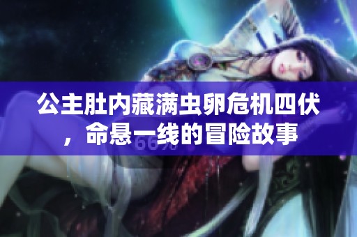 公主肚内藏满虫卵危机四伏，命悬一线的冒险故事