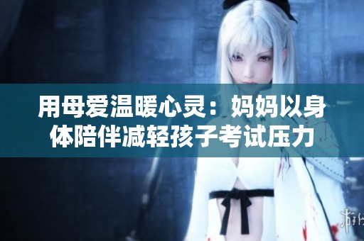 用母爱温暖心灵：妈妈以身体陪伴减轻孩子考试压力