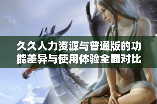久久人力资源与普通版的功能差异与使用体验全面对比分析