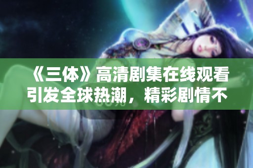 《三体》高清剧集在线观看引发全球热潮，精彩剧情不容错过
