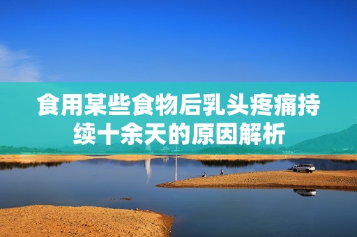 食用某些食物后乳头疼痛持续十余天的原因解析