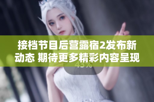 接档节目后营露宿2发布新动态 期待更多精彩内容呈现