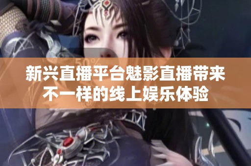新兴直播平台魅影直播带来不一样的线上娱乐体验