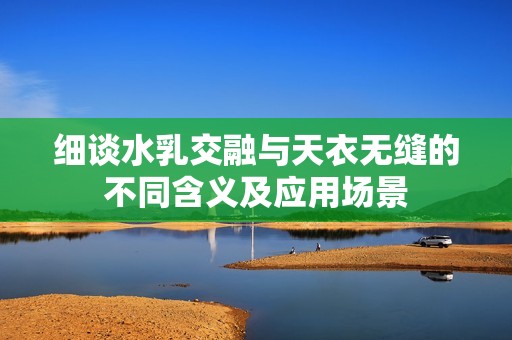 细谈水乳交融与天衣无缝的不同含义及应用场景