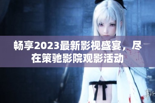 畅享2023最新影视盛宴，尽在策驰影院观影活动