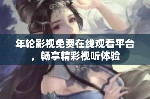 年轮影视免费在线观看平台，畅享精彩视听体验