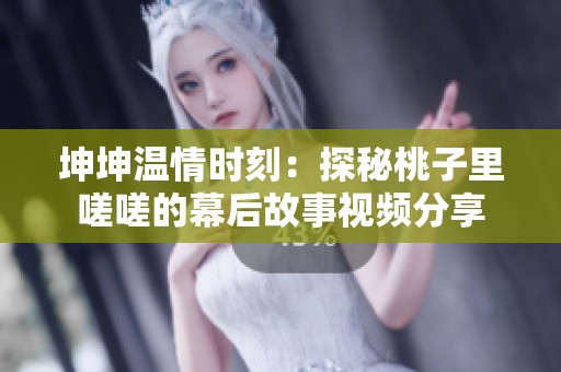 坤坤温情时刻：探秘桃子里嗟嗟的幕后故事视频分享