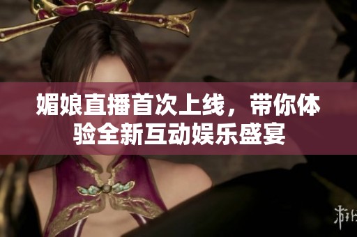 媚娘直播首次上线，带你体验全新互动娱乐盛宴