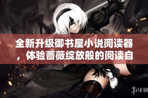 全新升级御书屋小说阅读器，体验蔷薇绽放般的阅读自由