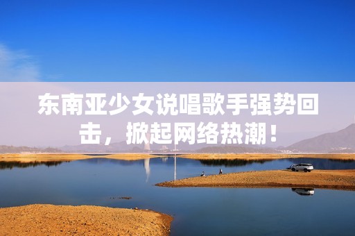 东南亚少女说唱歌手强势回击，掀起网络热潮！