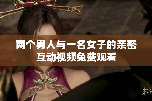 两个男人与一名女子的亲密互动视频免费观看