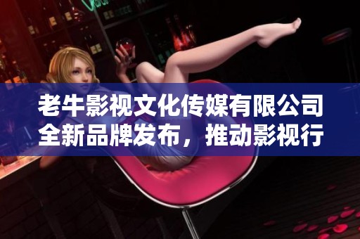老牛影视文化传媒有限公司全新品牌发布，推动影视行业发展