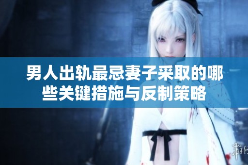 男人出轨最忌妻子采取的哪些关键措施与反制策略