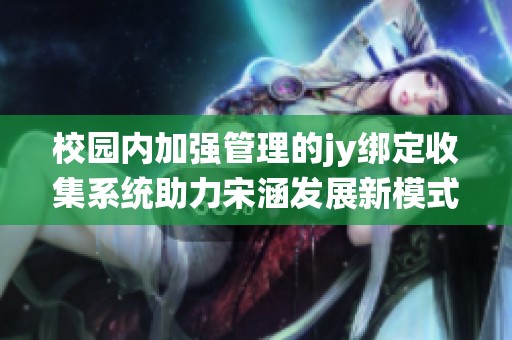 校园内加强管理的jy绑定收集系统助力宋涵发展新模式