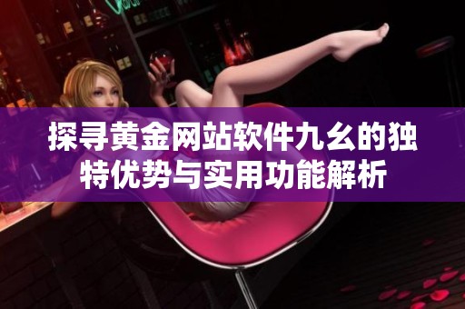探寻黄金网站软件九幺的独特优势与实用功能解析