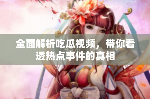 全面解析吃瓜视频，带你看透热点事件的真相