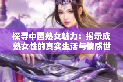 探寻中国熟女魅力：揭示成熟女性的真实生活与情感世界