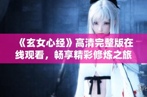 《玄女心经》高清完整版在线观看，畅享精彩修炼之旅！