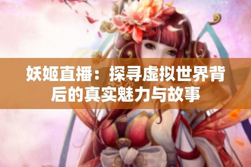 妖姬直播：探寻虚拟世界背后的真实魅力与故事