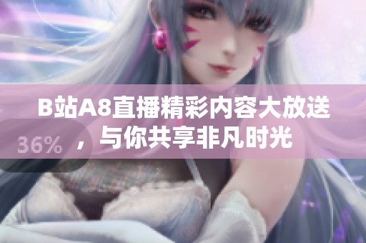 B站A8直播精彩内容大放送，与你共享非凡时光