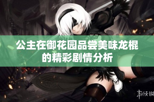 公主在御花园品尝美味龙棍的精彩剧情分析