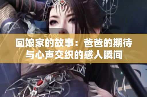 回娘家的故事：爸爸的期待与心声交织的感人瞬间