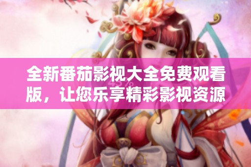 全新番茄影视大全免费观看版，让您乐享精彩影视资源