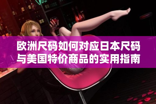 欧洲尺码如何对应日本尺码与美国特价商品的实用指南