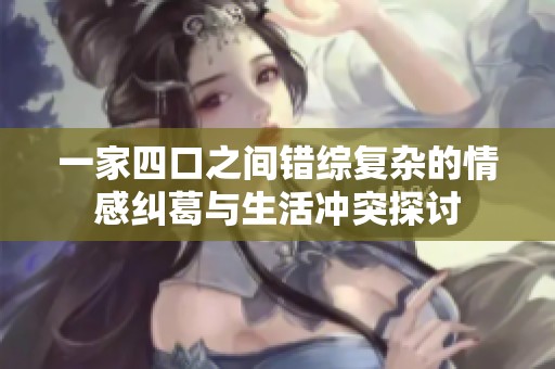 一家四口之间错综复杂的情感纠葛与生活冲突探讨