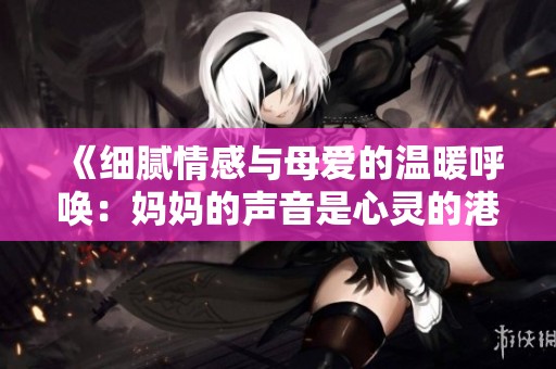 《细腻情感与母爱的温暖呼唤：妈妈的声音是心灵的港湾》
