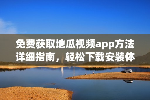 免费获取地瓜视频app方法详细指南，轻松下载安装体验