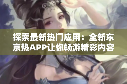 探索最新热门应用：全新东京热APP让你畅游精彩内容