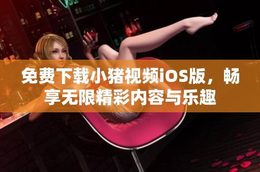 免费下载小猪视频iOS版，畅享无限精彩内容与乐趣